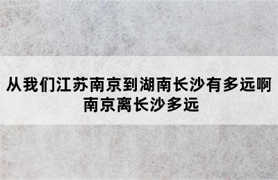 从我们江苏南京到湖南长沙有多远啊 南京离长沙多远